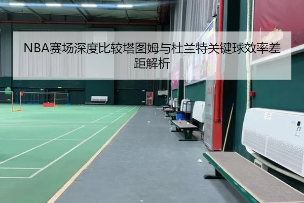 NBA赛场深度比较塔图姆与杜兰特关键球效率差距解析