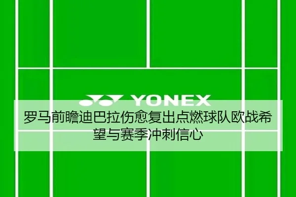 罗马前瞻迪巴拉伤愈复出点燃球队欧战希望与赛季冲刺信心