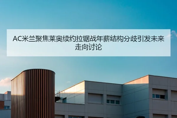 AC米兰聚焦莱奥续约拉锯战年薪结构分歧引发未来走向讨论