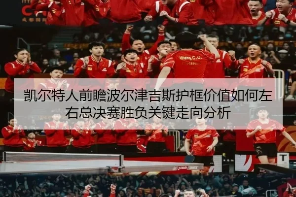 凯尔特人前瞻波尔津吉斯护框价值如何左右总决赛胜负关键走向分析