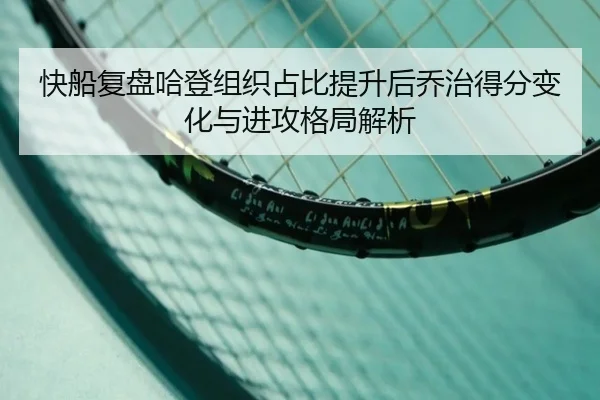 快船复盘哈登组织占比提升后乔治得分变化与进攻格局解析