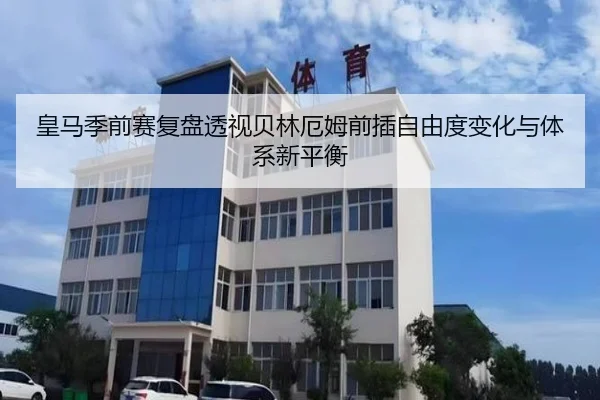 皇马季前赛复盘透视贝林厄姆前插自由度变化与体系新平衡