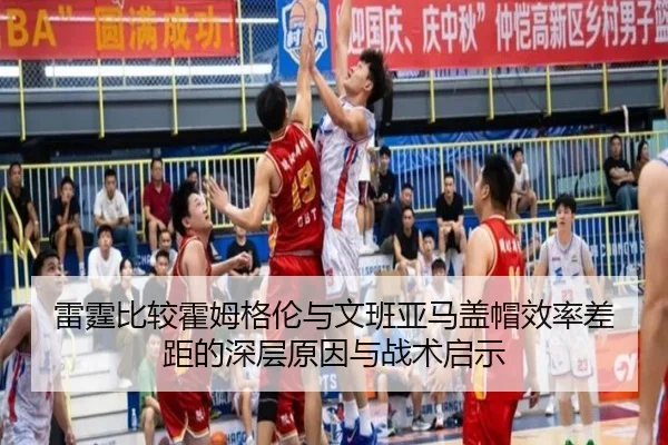 雷霆比较霍姆格伦与文班亚马盖帽效率差距的深层原因与战术启示