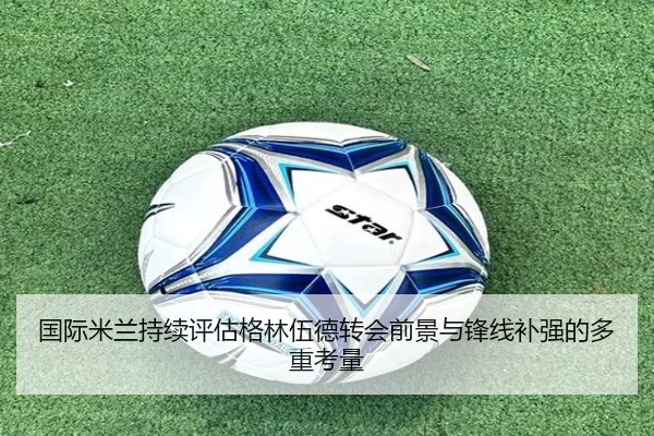 国际米兰持续评估格林伍德转会前景与锋线补强的多重考量