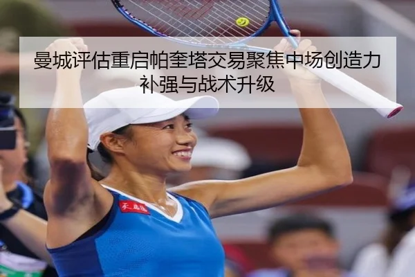 曼城评估重启帕奎塔交易聚焦中场创造力补强与战术升级
