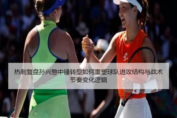 热刺复盘孙兴慜中锋转型如何重塑球队进攻结构与战术节奏变化逻辑