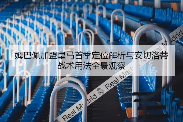 姆巴佩加盟皇马首季定位解析与安切洛蒂战术用法全景观察