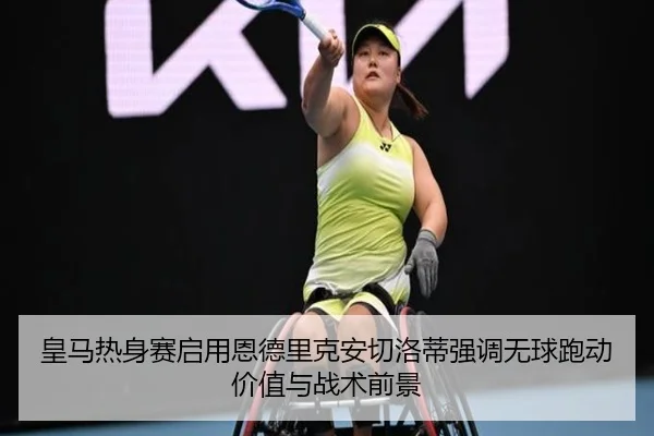 皇马热身赛启用恩德里克安切洛蒂强调无球跑动价值与战术前景