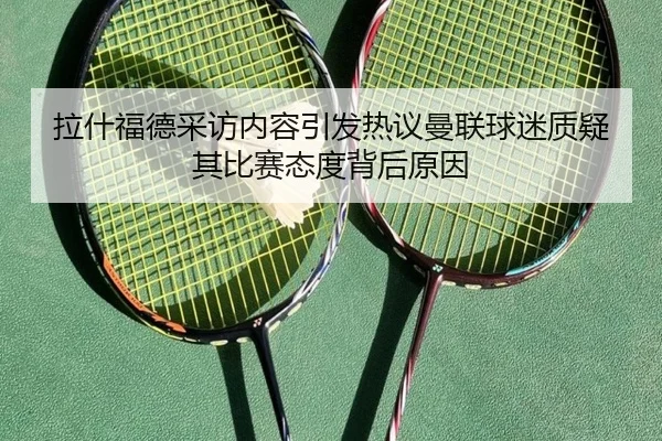 拉什福德采访内容引发热议曼联球迷质疑其比赛态度背后原因