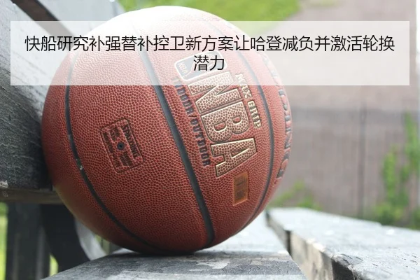 快船研究补强替补控卫新方案让哈登减负并激活轮换潜力